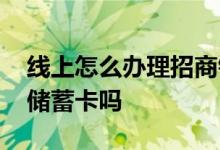 线上怎么办理招商银行储蓄卡 招商银行办理储蓄卡吗