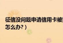 征信没问题申请信用卡被拒（平安银行信用卡征信后被拒了怎么办?）