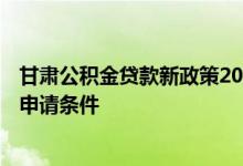 甘肃公积金贷款新政策2021 2022甘肃住房公积金组合贷款申请条件 