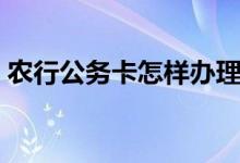 农行公务卡怎样办理（农行公务卡怎么办理）