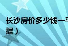 长沙房价多少钱一平米（进来看看最新均价数据）