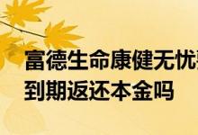 富德生命康健无忧要不要退保 富德康健无忧到期返还本金吗