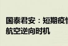 国泰君安：短期疫情不改中长期逻辑建议关注航空逆向时机