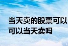 当天卖的股票可以当天再买吗 当天买的股票可以当天卖吗