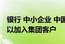 银行 中小企业 中国银行：中小企业版是否可以加入集团客户