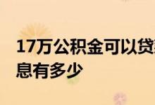17万公积金可以贷款多少 17万存公积金的利息有多少