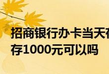 招商银行办卡当天存1000 在招商银行办卡不存1000元可以吗