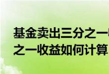 基金卖出三分之一收益怎么算 基金卖出三分之一收益如何计算