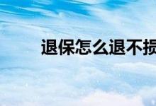 退保怎么退不损失本金 退保怎么退