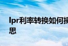 lpr利率转换如何操作 lpr利率转化是什么意思