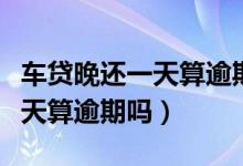 车贷晚还一天算逾期吗该怎么办（车贷晚还一天算逾期吗）