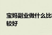 宝妈副业做什么比较靠谱 宝妈做什么副业比较好