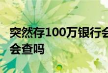 突然存100万银行会怎么样 突然存100万银行会查吗