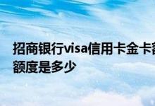 招商银行visa信用卡金卡额度多少 招商visa标准信用卡金卡额度是多少