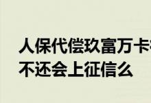 人保代偿玖富万卡征信没显示 玖富万卡贷款不还会上征信么