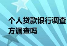 个人贷款银行调查 个人贷款都会去上班的地方调查吗