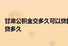 甘肃公积金交多久可以贷款买房 甘肃公积金加商业贷款可以贷多久 