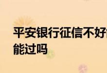 平安银行征信不好能贷款吗 平安好贷征信花能过吗