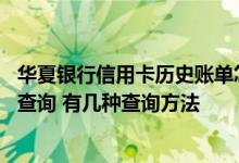 华夏银行信用卡历史账单怎么查询 华夏银行信用卡账单怎么查询 有几种查询方法