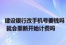 建设银行改手机号要钱吗 建设银行：修改了主手机号码之后 就会重新开始计费吗