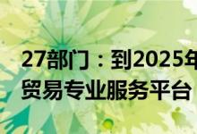 27部门：到2025年建成若干覆盖全国的文化贸易专业服务平台