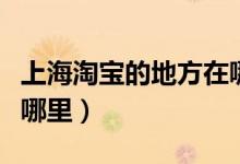 上海淘宝的地方在哪里（上海淘宝网实体店在哪里）