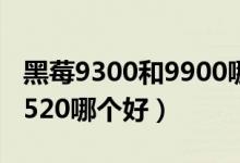 黑莓9300和9900哪个好（黑莓9550和黑莓9520哪个好）