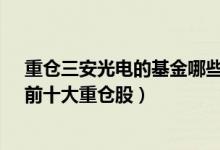 重仓三安光电的基金哪些（睿远成长价值混合A (007119)前十大重仓股）