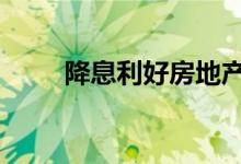 降息利好房地产吗 降息利好黄金吗