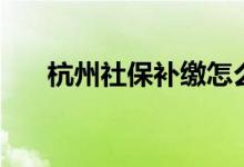 杭州社保补缴怎么操作 要带哪些材料 