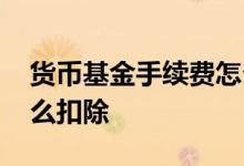 货币基金手续费怎么计算 货币基金手续费怎么扣除