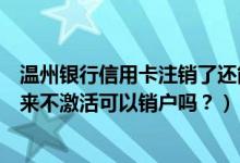 温州银行信用卡注销了还能恢复吗（温州银行信用卡办理下来不激活可以销户吗？）