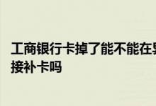 工商银行卡掉了能不能在异地补卡 工商银行卡不见了可以直接补卡吗