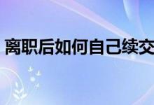 离职后如何自己续交社保 最多可以停几个月 