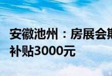 安徽池州：房展会期间购房首付比例两成每套补贴3000元