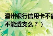 温州银行信用卡不能分期？（温州银行信用卡不能透支么？）