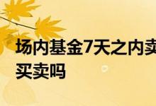 场内基金7天之内卖出 场内基金9点15分可以买卖吗