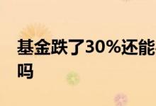基金跌了30%还能买吗 基金跌了30%还能留吗