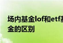 场内基金lof和etf基金区别 场内基金和etf基金的区别