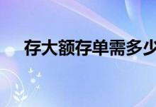 存大额存单需多少钱 大额存单多少起存
