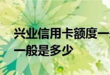 兴业信用卡额度一般是多少 兴业信用卡额度一般是多少 
