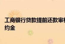 工商银行贷款提前还款审核要多久 工商银行贷款提前还款违约金