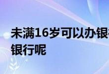 未满16岁可以办银行业务吗 未满16能办哪个银行呢