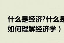 什么是经济?什么是经济学?（什么是经济学?如何理解经济学）