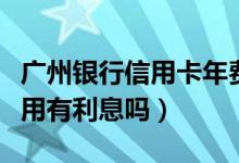 广州银行信用卡年费（广州银行信用卡刷卡使用有利息吗）