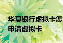 华夏银行虚拟卡怎么开通 请问华夏银行怎么申请虚拟卡