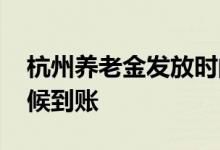 杭州养老金发放时间2022 6月养老金什么时候到账 