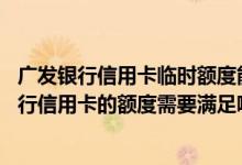 广发银行信用卡临时额度能调几次 请问申请临时提高广发银行信用卡的额度需要满足哪些条件 如何申请