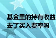 基金里的持有收益是把费率扣除 基金收益除去了买入费率吗