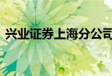 兴业证券上海分公司 兴业证券上海总部地址